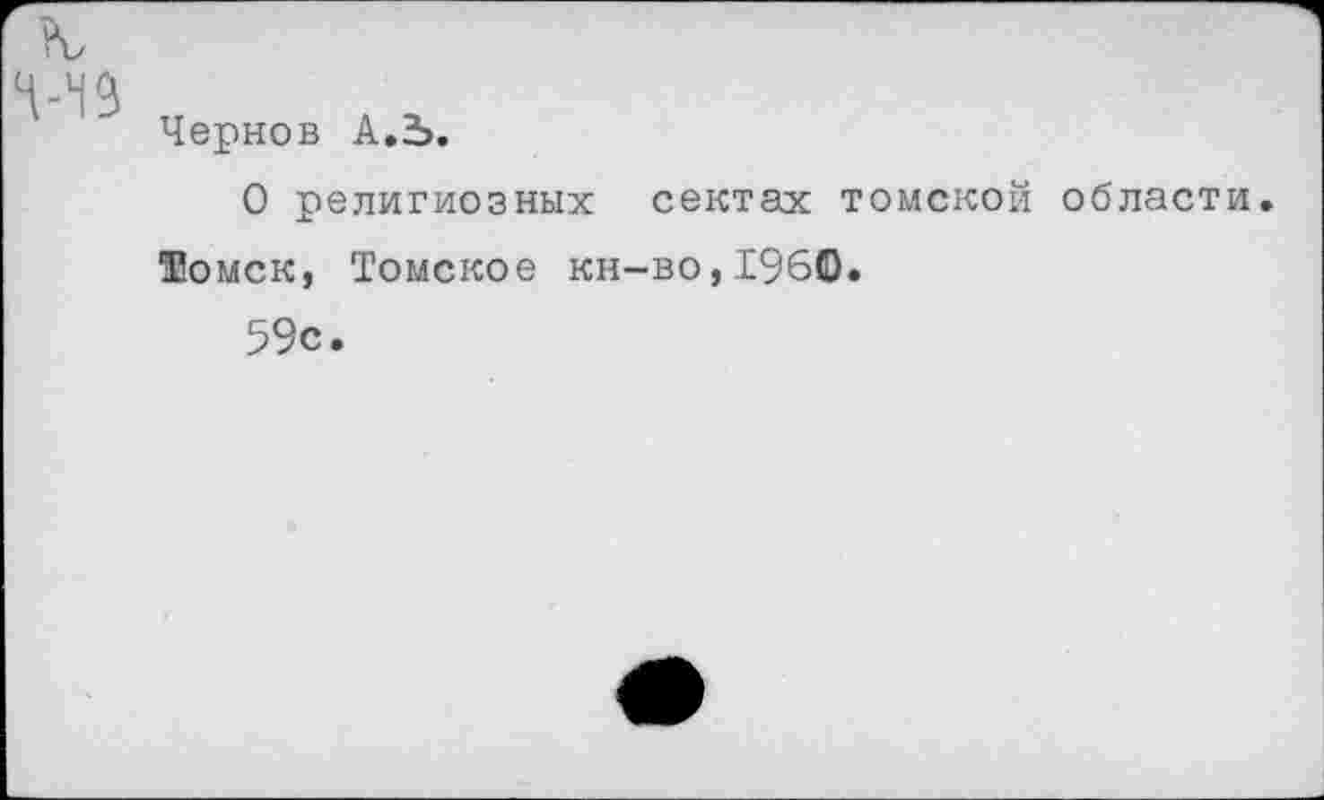 ﻿Чернов А.2>.
О религиозных сектах томской области. Жомск, Томское кн-во,196©.
59с.